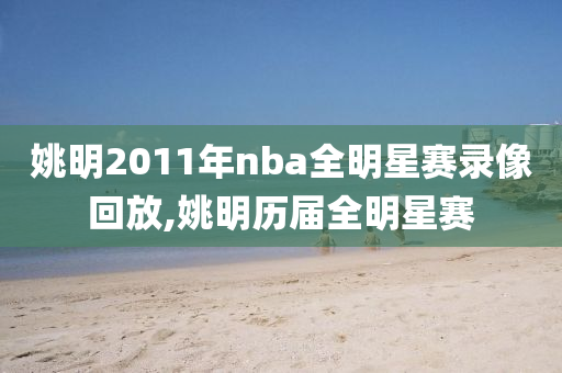 姚明2011年nba全明星赛录像回放,姚明历届全明星赛
