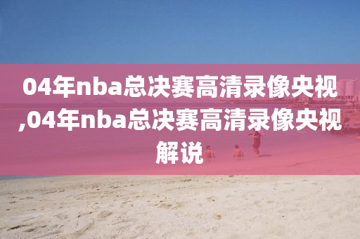 04年nba总决赛高清录像央视,04年nba总决赛高清录像央视解说