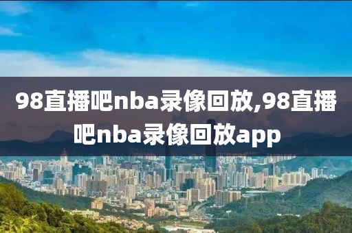 98直播吧nba录像回放,98直播吧nba录像回放app