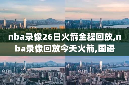 nba录像26日火箭全程回放,nba录像回放今天火箭,国语