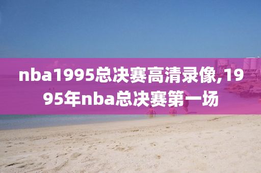 nba1995总决赛高清录像,1995年nba总决赛第一场