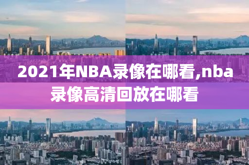 2021年NBA录像在哪看,nba录像高清回放在哪看