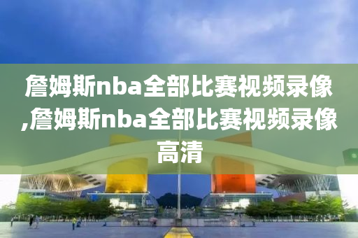 詹姆斯nba全部比赛视频录像,詹姆斯nba全部比赛视频录像高清