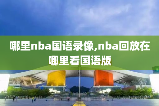 哪里nba国语录像,nba回放在哪里看国语版