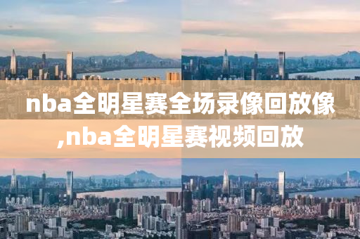 nba全明星赛全场录像回放像,nba全明星赛视频回放