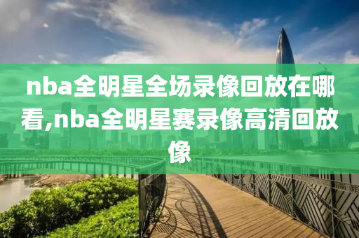 nba全明星全场录像回放在哪看,nba全明星赛录像高清回放像