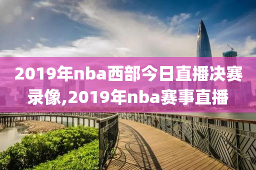 2019年nba西部今日直播决赛录像,2019年nba赛事直播