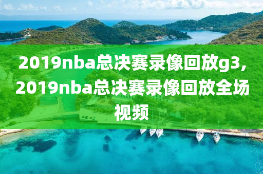 2019nba总决赛录像回放g3,2019nba总决赛录像回放全场视频