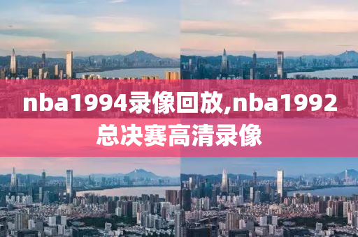 nba1994录像回放,nba1992总决赛高清录像