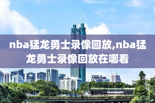 nba猛龙勇士录像回放,nba猛龙勇士录像回放在哪看