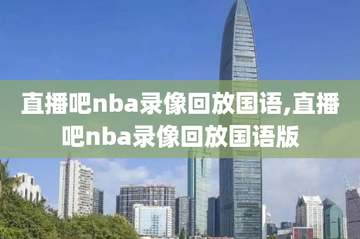 直播吧nba录像回放国语,直播吧nba录像回放国语版