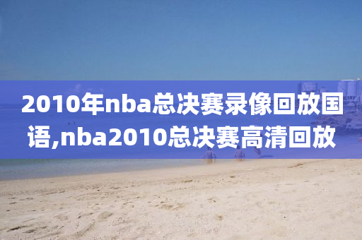 2010年nba总决赛录像回放国语,nba2010总决赛高清回放