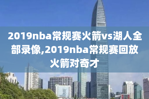2019nba常规赛火箭vs湖人全部录像,2019nba常规赛回放火箭对奇才