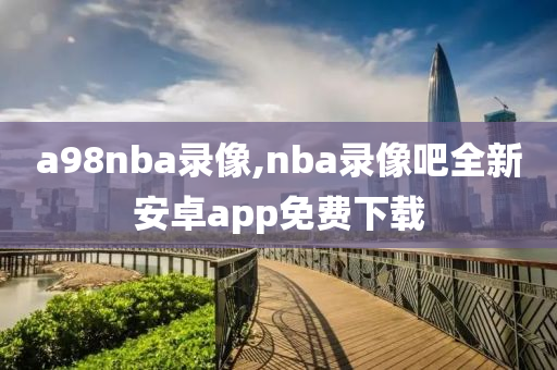 a98nba录像,nba录像吧全新安卓app免费下载