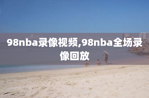 98nba录像视频,98nba全场录像回放
