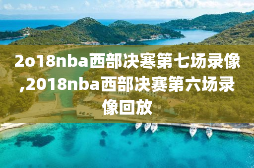 2o18nba西部决寒第七场录像,2018nba西部决赛第六场录像回放
