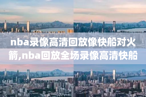 nba录像高清回放像快船对火箭,nba回放全场录像高清快船