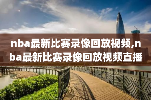 nba最新比赛录像回放视频,nba最新比赛录像回放视频直播