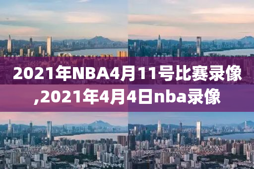 2021年NBA4月11号比赛录像,2021年4月4日nba录像