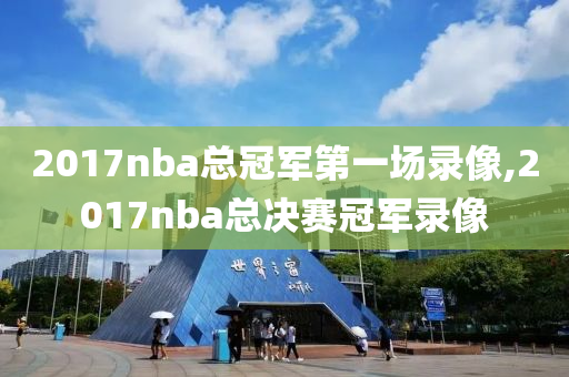 2017nba总冠军第一场录像,2017nba总决赛冠军录像
