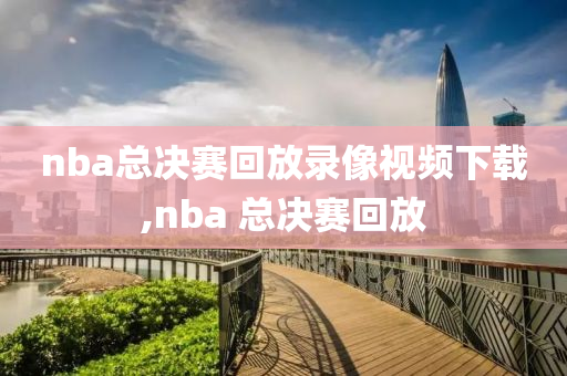 nba总决赛回放录像视频下载,nba 总决赛回放