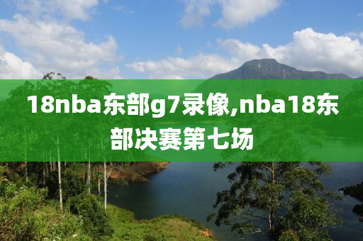 18nba东部g7录像,nba18东部决赛第七场