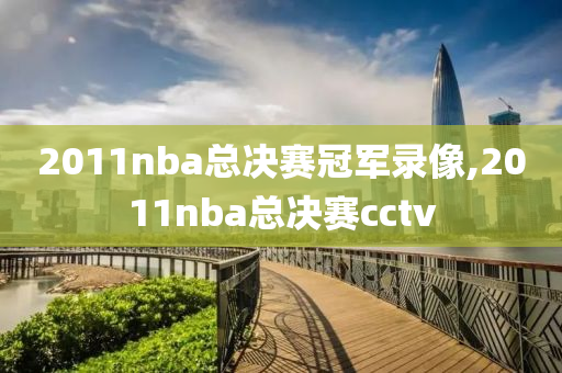 2011nba总决赛冠军录像,2011nba总决赛cctv