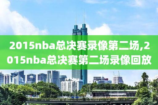 2015nba总决赛录像第二场,2015nba总决赛第二场录像回放