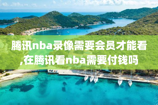 腾讯nba录像需要会员才能看,在腾讯看nba需要付钱吗