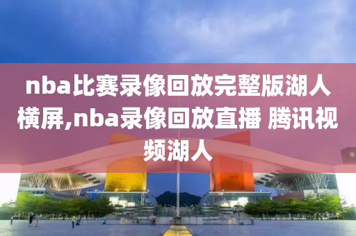 nba比赛录像回放完整版湖人横屏,nba录像回放直播 腾讯视频湖人