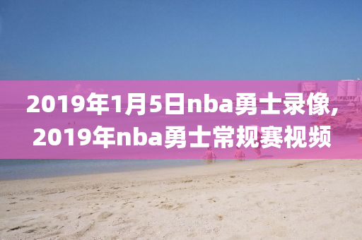 2019年1月5日nba勇士录像,2019年nba勇士常规赛视频