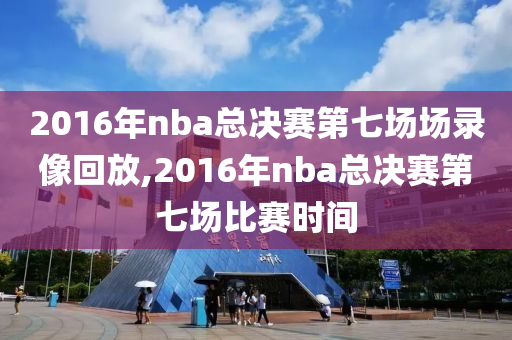 2016年nba总决赛第七场场录像回放,2016年nba总决赛第七场比赛时间