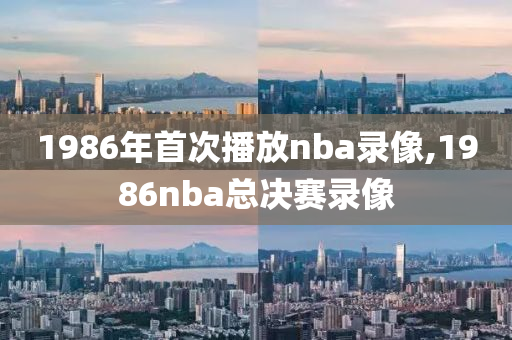 1986年首次播放nba录像,1986nba总决赛录像