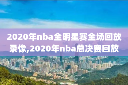 2020年nba全明星赛全场回放录像,2020年nba总决赛回放