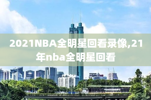 2021NBA全明星回看录像,21年nba全明星回看