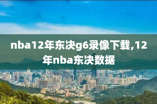 nba12年东决g6录像下载,12年nba东决数据