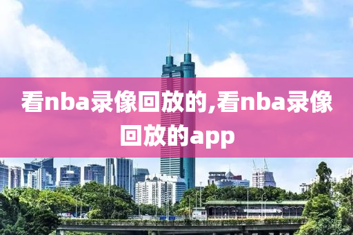 看nba录像回放的,看nba录像回放的app