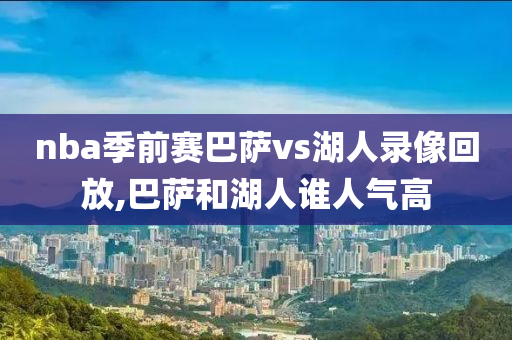 nba季前赛巴萨vs湖人录像回放,巴萨和湖人谁人气高