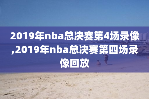 2019年nba总决赛第4场录像,2019年nba总决赛第四场录像回放