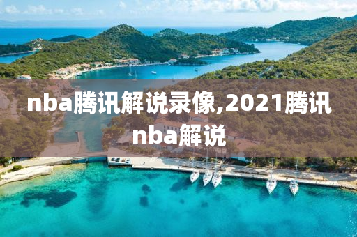 nba腾讯解说录像,2021腾讯nba解说