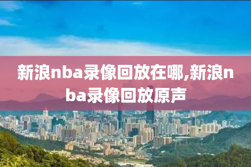 新浪nba录像回放在哪,新浪nba录像回放原声