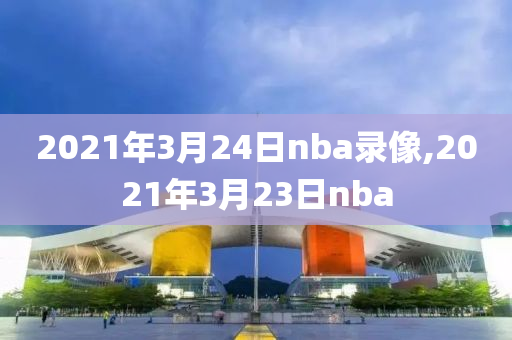 2021年3月24日nba录像,2021年3月23日nba