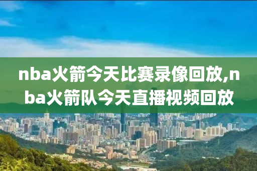 nba火箭今天比赛录像回放,nba火箭队今天直播视频回放