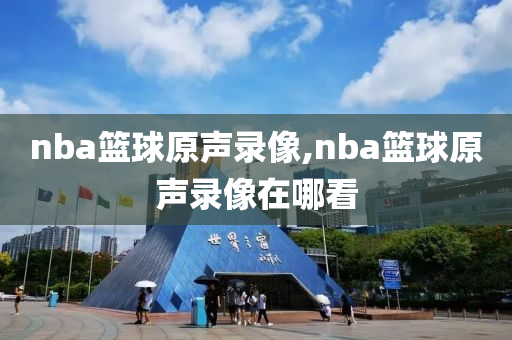 nba篮球原声录像,nba篮球原声录像在哪看