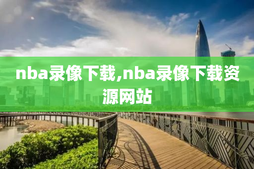 nba录像下载,nba录像下载资源网站