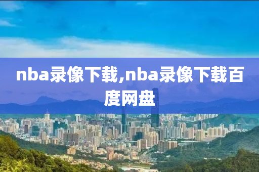 nba录像下载,nba录像下载百度网盘