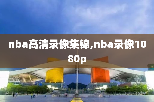 nba高清录像集锦,nba录像1080p