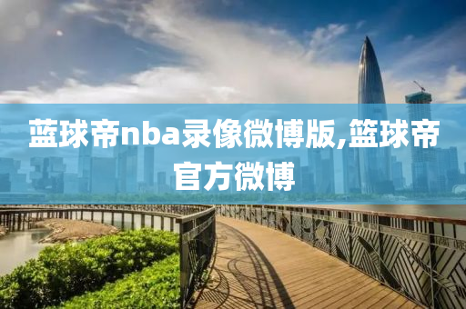 蓝球帝nba录像微博版,篮球帝官方微博