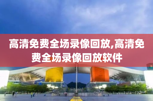 高清免费全场录像回放,高清免费全场录像回放软件