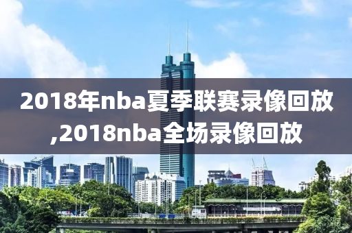 2018年nba夏季联赛录像回放,2018nba全场录像回放